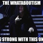 Whataboutism | THE WHATABOUTISM; IS STRONG WITH THIS ONE | image tagged in emperor palpatine | made w/ Imgflip meme maker