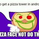 How to get a pizza tower in android | How to get a pizza tower in android; PIZZA FACE NOT DO THIS | image tagged in pizza face | made w/ Imgflip meme maker