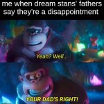 guh spelling error in temp | me when dream stans' fathers say they're a disappointment | image tagged in yeah well youre dads right | made w/ Imgflip meme maker