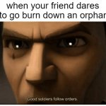 just a little trolling | when your friend dares you to go burn down an orphanage | image tagged in good soldiers follow orders | made w/ Imgflip meme maker