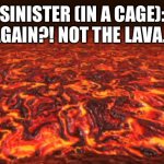 In Bowser’s Castle Again. | SINISTER (IN A CAGE): AGAIN?! NOT THE LAVA… | image tagged in lava | made w/ Imgflip meme maker