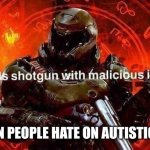 It's not ok. I'm a autistic and saying we're bad people and Making fun of us is just pissng me off. And I usually keep my cool. | ME WHEN PEOPLE HATE ON AUTISTIC PEOPLE | image tagged in loads shotgun with malicious intent,autism,stop it get some help,memes,angry | made w/ Imgflip meme maker