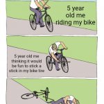 Bike Fall Meme | 5 year old me riding my bike; 5 year old me thinking it would be fun to stick a stick in my bike tire; 5 year old me dead because I wanted to have fun | image tagged in memes,bike fall | made w/ Imgflip meme maker