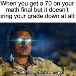 This happened to me today unfortunately, I’m good at everything else except math. | When you get a 70 on your math final but it doesn’t bring your grade down at all: | image tagged in sometimes i think i am god,memes,funny,true story,relatable memes,school | made w/ Imgflip meme maker