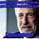 I Guarantee It Meme | i may not be an og user but im probably going to get 200,000 points two months later; i guarantee it | image tagged in memes,i guarantee it | made w/ Imgflip meme maker