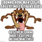 Taz don't go for that bleahphttsheet! . | I DUNNO HOW MANY OF YA 
ARE TRYING TO TRANS KIDS; BUT YOU'RE GONNA
 HAVE TO GET PAST
 ME AND MINE FIRST | image tagged in tazmanian devil,perverts,kids | made w/ Imgflip meme maker