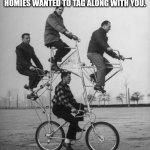 bicycle | WHEN YOU WANT TO GO TO A MALL WITH A BICYCLE BUT YOUR HOMIES WANTED TO TAG ALONG WITH YOU. | image tagged in memes,biker,bros | made w/ Imgflip meme maker