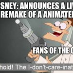 Plz stop Disney | DISNEY: ANNOUNCES A LIVE ACTION REMAKE OF A ANIMATED MOVIE; FANS OF THE ORIGINAL | image tagged in the i don't care inator | made w/ Imgflip meme maker