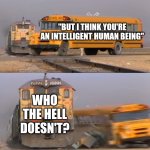 A train hitting a school bus | "BUT I THINK YOU'RE AN INTELLIGENT HUMAN BEING"; WHO THE HELL DOESN'T? | image tagged in a train hitting a school bus | made w/ Imgflip meme maker