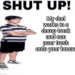 Noooo his dad is gonna pour your clones onto your house | My dad works in a dump truck and can pour trash onto your house | image tagged in upvote beggar | made w/ Imgflip meme maker