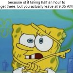 Confused Spongebob | When you need to be somewhere at 10 AM, but you plan to leave at 7 AM because of it taking half an hour to get there, but you actually leave at 9:35 AM | image tagged in confused spongebob,meme,memes,funny | made w/ Imgflip meme maker