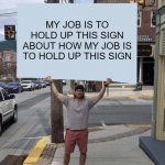Man holding sign | MY JOB IS TO HOLD UP THIS SIGN ABOUT HOW MY JOB IS TO HOLD UP THIS SIGN | image tagged in man holding sign | made w/ Imgflip meme maker