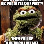 This meme is TRASH | AND IF YOU THING A GREAT BIG PILE OF TRASH IS PRETTY; THEN YOU'RE A GROUCH LIKE ME! | image tagged in oscar the grouch | made w/ Imgflip meme maker