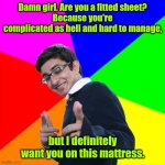 Pick up line. | Damn girl. Are you a fitted sheet?
Because you're complicated as hell and hard to manage, but I definitely want you on this mattress. | image tagged in memes,subtle pickup liner,funny | made w/ Imgflip meme maker