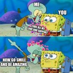 Now go | ME; YOU; TAKE ALL MY LOVE AND SUPPORT; NOW GO SMILE AND BE AMAZING. | image tagged in memes,talk to spongebob | made w/ Imgflip meme maker