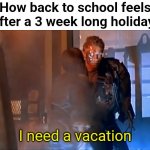 I need a vacation | How back to school feels after a 3 week long holiday:; I need a vacation | image tagged in i need a vacation,terminator,terminator 2,terminator arnold schwarzenegger,terminator robot t-800,terminator meme | made w/ Imgflip meme maker