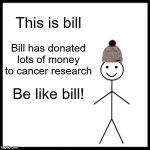 be like bill | This is bill; Bill has donated lots of money to cancer research; Be like bill! | image tagged in memes,be like bill | made w/ Imgflip meme maker