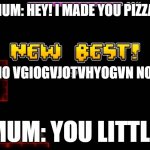 When dinners ready just 1 second early | MUM: HEY! I MADE YOU PIZZA! NO NO VGIOGVJOTVHYOGVN NO NO; MUM: YOU LITTL- | image tagged in geometry dash fail 99 | made w/ Imgflip meme maker