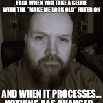 Filter | THE DISAPPOINTMENT ON YOUR FACE WHEN YOU TAKE A SELFIE WITH THE "MAKE ME LOOK OLD" FILTER ON; AND WHEN IT PROCESSES... NOTHING HAS CHANGED... | image tagged in filter | made w/ Imgflip meme maker
