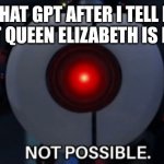 Not possible | CHAT GPT AFTER I TELL IT THAT QUEEN ELIZABETH IS DEAD | image tagged in not possible | made w/ Imgflip meme maker