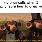 I finally became good at art | my braincells when I finally learn how to draw well: | image tagged in we are intellectually superior in every way | made w/ Imgflip meme maker