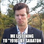 im back | ME LISTENING TO "1916" BY SABATON | image tagged in sad tom | made w/ Imgflip meme maker