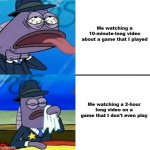 Im something of a "like long videos" guy | Me watching a 10-minute-long video about a game that I played; Me watching a 2-hour long video on a game that I don't even play | image tagged in spongebob health inspector meme,videos,games,memes,relatable memes,video games | made w/ Imgflip meme maker