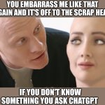 When the new AI is better | YOU EMBARRASS ME LIKE THAT AGAIN AND IT'S OFF TO THE SCRAP HEAP; IF YOU DON'T KNOW SOMETHING YOU ASK CHATGPT | image tagged in sophia robot with founder,artificial intelligence | made w/ Imgflip meme maker