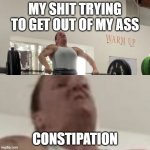 it sucks ass | MY SHIT TRYING TO GET OUT OF MY ASS; CONSTIPATION | image tagged in when you strain to pass gas aaand it s liquid,constipation,ass | made w/ Imgflip meme maker