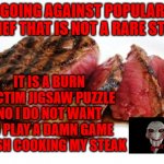 Rare Steak | GOING AGAINST POPULAR BELIEF THAT IS NOT A RARE STEAK; IT IS A BURN VICTIM JIGSAW PUZZLE
NO I DO NOT WANT TO PLAY A DAMN GAME
FINISH COOKING MY STEAK | image tagged in rare steak | made w/ Imgflip meme maker