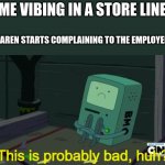 why do karens ALWAYS MAKE A SENCE | ME VIBING IN A STORE LINE; A KAREN STARTS COMPLAINING TO THE EMPLOYEES | image tagged in bmo this is probably bad huh,karen | made w/ Imgflip meme maker