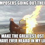 piano in fire | GAME COMPOSERS GOING OUT THEIR WAY TO; MAKE THE GREATEST OST I HAVE EVER HEARD IN MY LIFE | image tagged in piano in fire | made w/ Imgflip meme maker