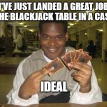 You Just Activated My Trap Card | I'VE JUST LANDED A GREAT JOB ON THE BLACKJACK TABLE IN A CASINO; IDEAL | image tagged in you just activated my trap card | made w/ Imgflip meme maker