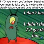 now what? | 7 YO you when you’ve been begging for your mom to take you to mcdonald’s and she actually takes you and asks what you want: | image tagged in i don't know i didn't think i'd get this far,mcdonalds,memes | made w/ Imgflip meme maker