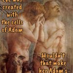 That Would Explain A Lot.  Maybe She Was A Clone | If Eve was created with the cells of Adam; Wouldn't that make her Adam's twin sister? | image tagged in adam and eve frustrated,bible stories,the bible,wait what,ewwww,memes | made w/ Imgflip meme maker