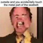 The worst pain in the world | When it’s 169 degrees outside and you accidentally touch the metal part of the seatbelt: | image tagged in dwight screaming,memes,funny,true story,relatable memes,pain | made w/ Imgflip meme maker