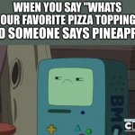 no offfence to peole that like this topping but then again really? | WHEN YOU SAY "WHATS YOUR FAVORITE PIZZA TOPPING"; AND SOMEONE SAYS PINEAPPLE | image tagged in unamused bmo,pineapple pizza | made w/ Imgflip meme maker