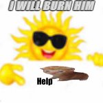 Will he burn to death? | I WILL BURN HIM; Help | image tagged in cool sun pointing,sad cat,the sun,sunglasses | made w/ Imgflip meme maker