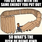 karma | YOU GET MET WITH THE SAME ENERGY YOU PUT OUT; SO WHAT'S THE RISK OF BEING KIND | image tagged in karma | made w/ Imgflip meme maker