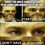 this happens to me all the time | WHEN YOU JOIN A CONVERSATION TO BE FUNNY AND NOBODY GETS THE JOKE: | image tagged in anakin start panakin i don't have a planakin,so true memes,memes,funny | made w/ Imgflip meme maker