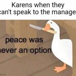peace was never an option | Karens when they can't speak to the manager | image tagged in peace was never an option | made w/ Imgflip meme maker