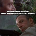 Clever Girl | IF YOU HAVE FINGERTIPS, BUT NOT TOETIPS, WHY CAN YOU TIPTOE, BUT NOT TIPFINGER? | image tagged in clever girl | made w/ Imgflip meme maker