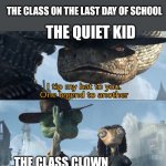 Literally me | THE CLASS ON THE LAST DAY OF SCHOOL; THE QUIET KID; THE CLASS CLOWN | image tagged in i tip my hat to you one legend to another,fun stream,meme,fonnay,funny memes,class clown | made w/ Imgflip meme maker