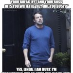 Happens Every Time | WHEN YOU HAVE 5 MINUTES OF YOUR BREAK LEFT AND YOUR BOSS HITS YOU WITH THE "HEY, ARE YOU BUSY?"; YES, LINDA. I AM BUSY. I'M BUSY TRYING NOT TO HURT YOU RIGHT NOW. | image tagged in ben affleck smoking,memes,work | made w/ Imgflip meme maker