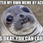 Awkward Moment Sealion Meme | I UPVOTED MY OWN MEME BY ACCIDENT; IT'S OKAY, YOU CAN LAUGH | image tagged in memes,awkward moment sealion | made w/ Imgflip meme maker