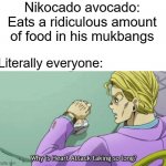 How tho? | Nikocado avocado: Eats a ridiculous amount of food in his mukbangs; Literally everyone: | image tagged in why is heart attack taking so long,nikocado avocado,meme,fact | made w/ Imgflip meme maker