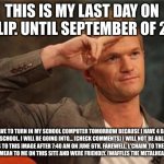 Barney Stinson Salute | THIS IS MY LAST DAY ON IMGFLIP. UNTIL SEPTEMBER OF 2023. I HAVE TO TURN IN MY SCHOOL COMPUTER TOMORROW BECAUSE I HAVE 4 DAYS LEFT OF SCHOOL. I WILL BE GOING INTO... (CHECK COMMENTS) I WILL NOT BE ABLE TO SEE REPLIES TO THIS IMAGE AFTER 7:40 AM ON JUNE 6TH. FAREWELL. L'CHAIM TO THE PEOPLE THAT WEREN'T MEAN TO ME ON THIS SITE AND WERE FRIENDLY. (WAFFLES THE METALHEAD) THANK YOU. | image tagged in barney stinson salute | made w/ Imgflip meme maker