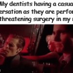 True | My dentists having a casual conversation as they are performing a life threatening surgery in my mouth: | image tagged in gifs,memes,dentist,funny | made w/ Imgflip video-to-gif maker