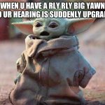 This happened to me today and it scared me for a moment | WHEN U HAVE A RLY RLY BIG YAWN AND UR HEARING IS SUDDENLY UPGRADED | image tagged in surprised baby yoda | made w/ Imgflip meme maker