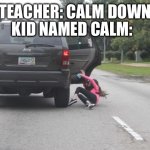 Ooga booga | KID NAMED CALM:; TEACHER: CALM DOWN | image tagged in kicked out of car | made w/ Imgflip meme maker